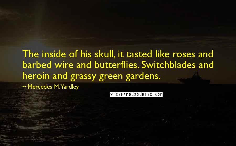 Mercedes M. Yardley Quotes: The inside of his skull, it tasted like roses and barbed wire and butterflies. Switchblades and heroin and grassy green gardens.
