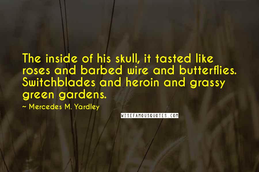 Mercedes M. Yardley Quotes: The inside of his skull, it tasted like roses and barbed wire and butterflies. Switchblades and heroin and grassy green gardens.