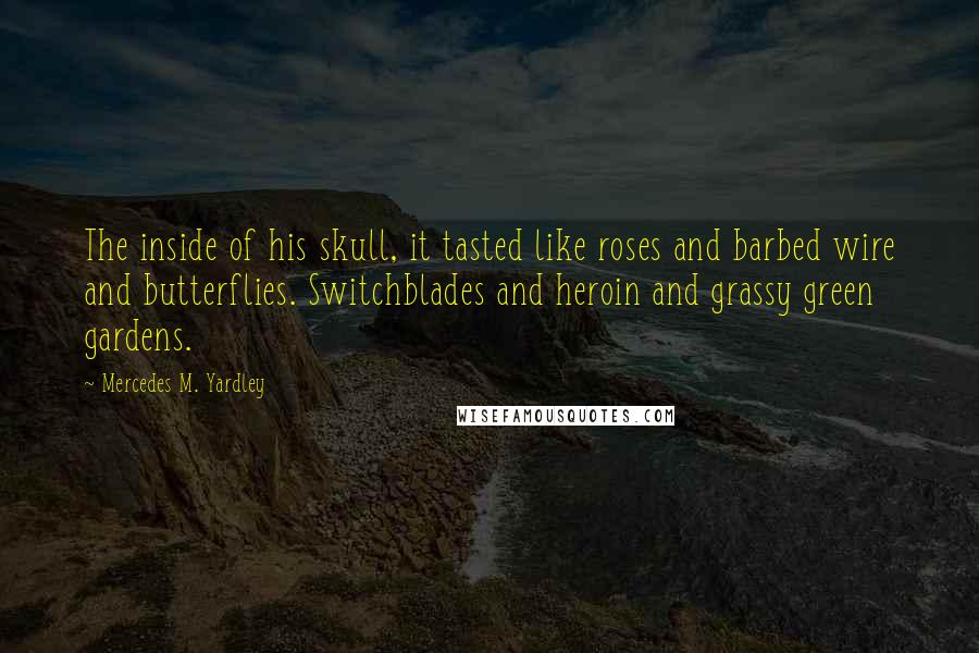 Mercedes M. Yardley Quotes: The inside of his skull, it tasted like roses and barbed wire and butterflies. Switchblades and heroin and grassy green gardens.