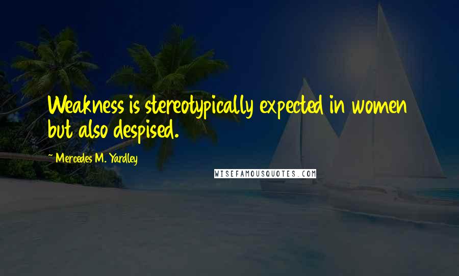 Mercedes M. Yardley Quotes: Weakness is stereotypically expected in women but also despised.