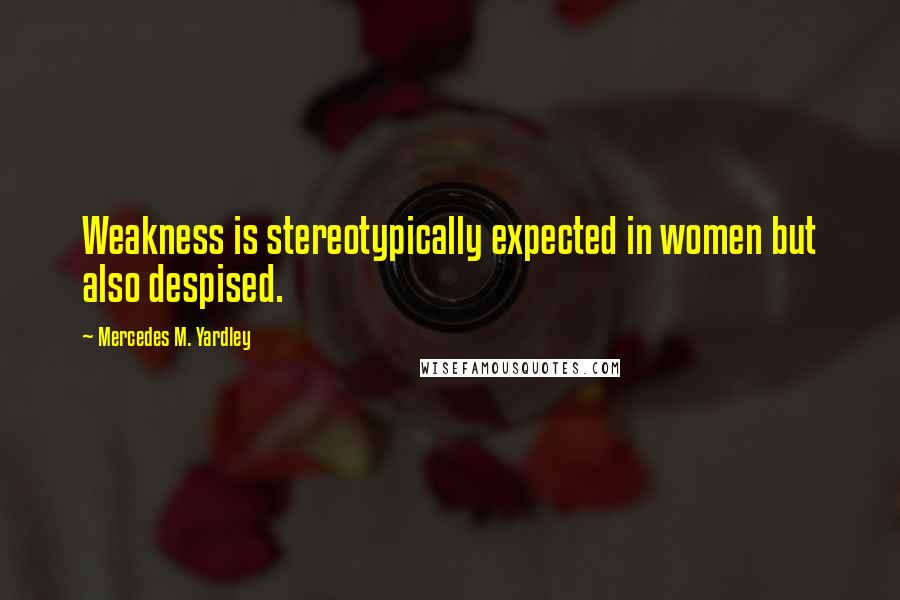Mercedes M. Yardley Quotes: Weakness is stereotypically expected in women but also despised.