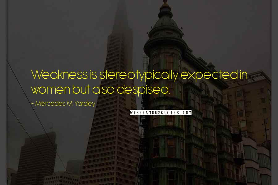 Mercedes M. Yardley Quotes: Weakness is stereotypically expected in women but also despised.