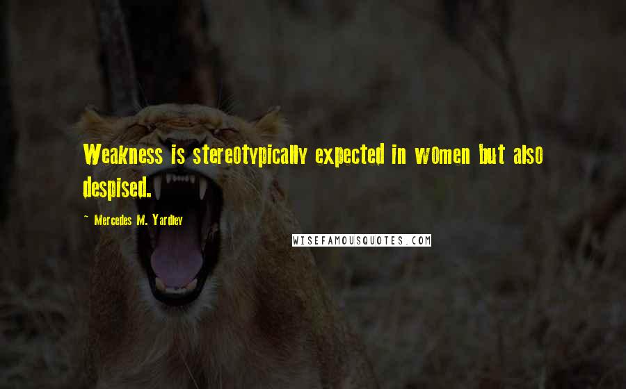 Mercedes M. Yardley Quotes: Weakness is stereotypically expected in women but also despised.