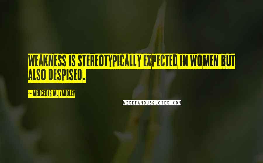 Mercedes M. Yardley Quotes: Weakness is stereotypically expected in women but also despised.