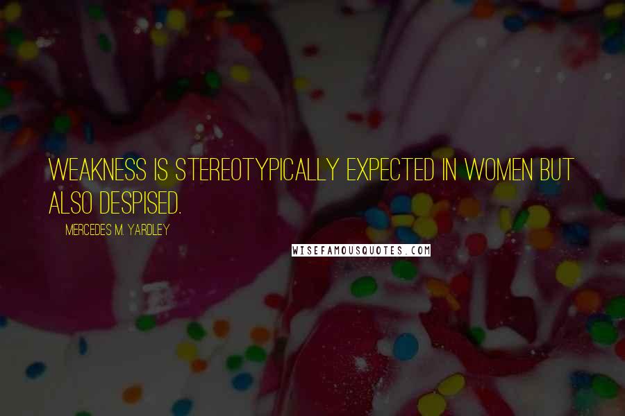 Mercedes M. Yardley Quotes: Weakness is stereotypically expected in women but also despised.