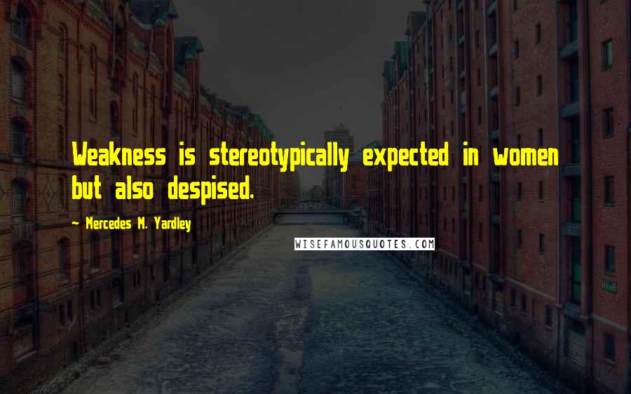 Mercedes M. Yardley Quotes: Weakness is stereotypically expected in women but also despised.