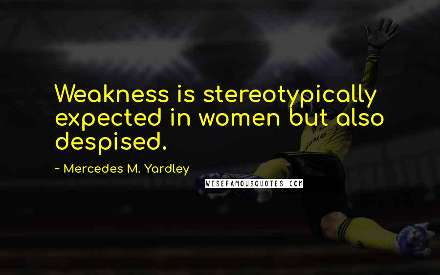 Mercedes M. Yardley Quotes: Weakness is stereotypically expected in women but also despised.