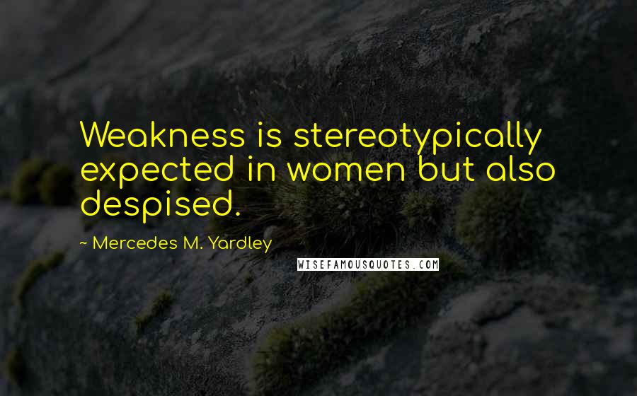 Mercedes M. Yardley Quotes: Weakness is stereotypically expected in women but also despised.