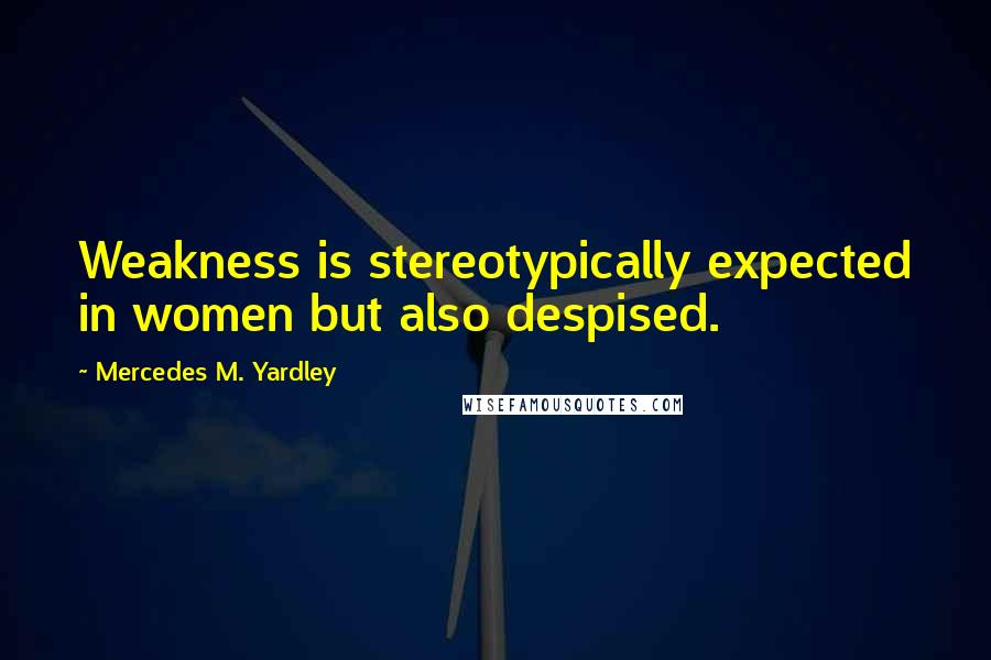 Mercedes M. Yardley Quotes: Weakness is stereotypically expected in women but also despised.