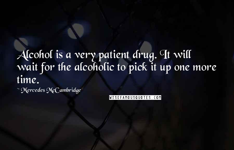 Mercedes McCambridge Quotes: Alcohol is a very patient drug. It will wait for the alcoholic to pick it up one more time.