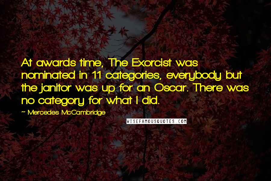 Mercedes McCambridge Quotes: At awards time, The Exorcist was nominated in 11 categories, everybody but the janitor was up for an Oscar. There was no category for what I did.