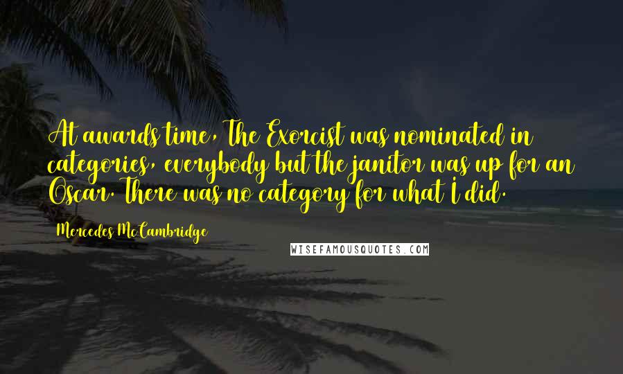 Mercedes McCambridge Quotes: At awards time, The Exorcist was nominated in 11 categories, everybody but the janitor was up for an Oscar. There was no category for what I did.