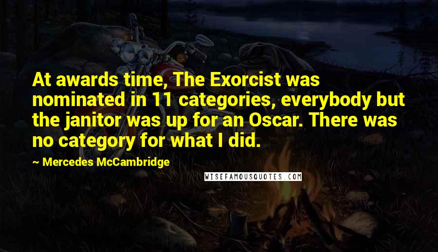 Mercedes McCambridge Quotes: At awards time, The Exorcist was nominated in 11 categories, everybody but the janitor was up for an Oscar. There was no category for what I did.