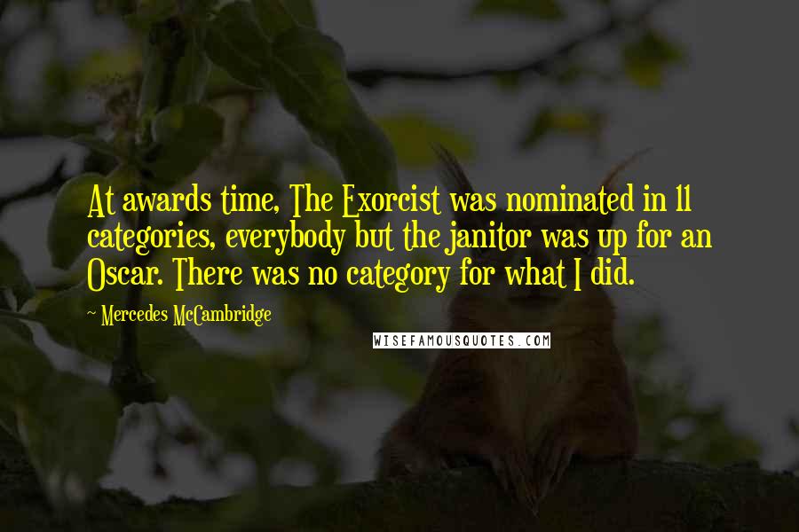 Mercedes McCambridge Quotes: At awards time, The Exorcist was nominated in 11 categories, everybody but the janitor was up for an Oscar. There was no category for what I did.