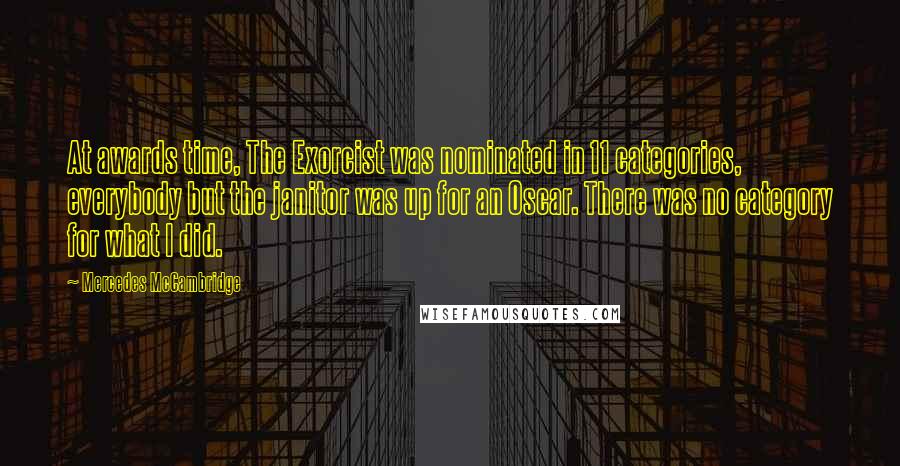 Mercedes McCambridge Quotes: At awards time, The Exorcist was nominated in 11 categories, everybody but the janitor was up for an Oscar. There was no category for what I did.