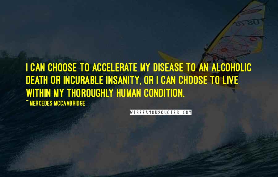 Mercedes McCambridge Quotes: I can choose to accelerate my disease to an alcoholic death or incurable insanity, or I can choose to live within my thoroughly human condition.