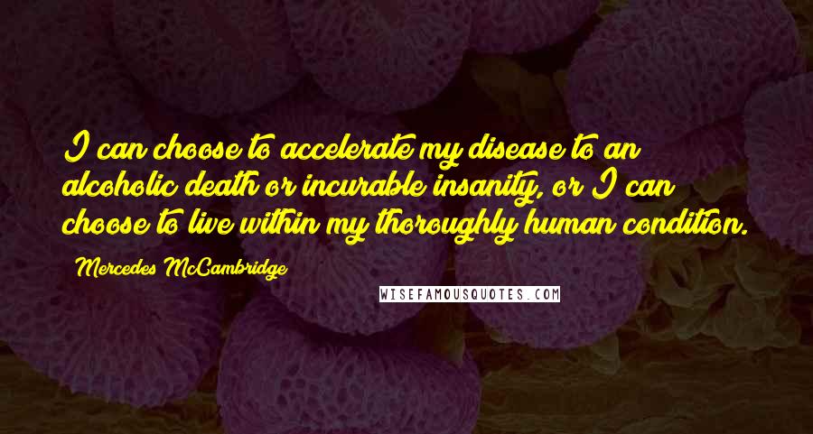 Mercedes McCambridge Quotes: I can choose to accelerate my disease to an alcoholic death or incurable insanity, or I can choose to live within my thoroughly human condition.