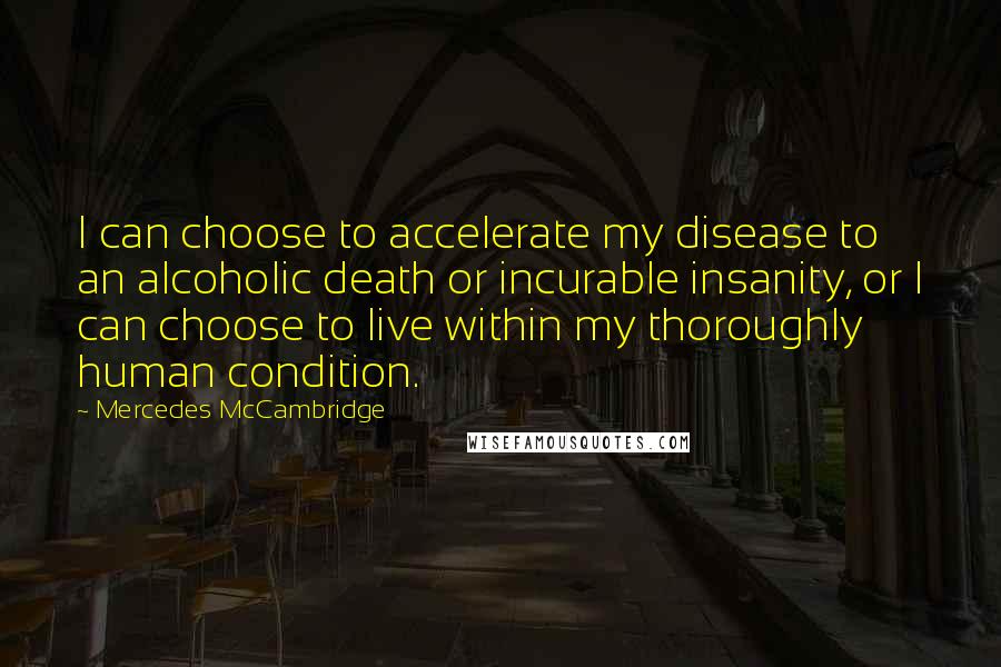 Mercedes McCambridge Quotes: I can choose to accelerate my disease to an alcoholic death or incurable insanity, or I can choose to live within my thoroughly human condition.