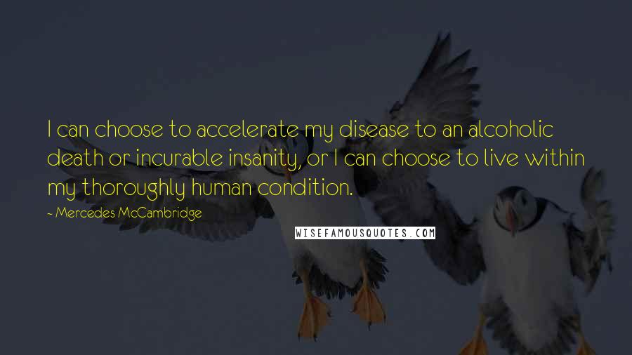 Mercedes McCambridge Quotes: I can choose to accelerate my disease to an alcoholic death or incurable insanity, or I can choose to live within my thoroughly human condition.