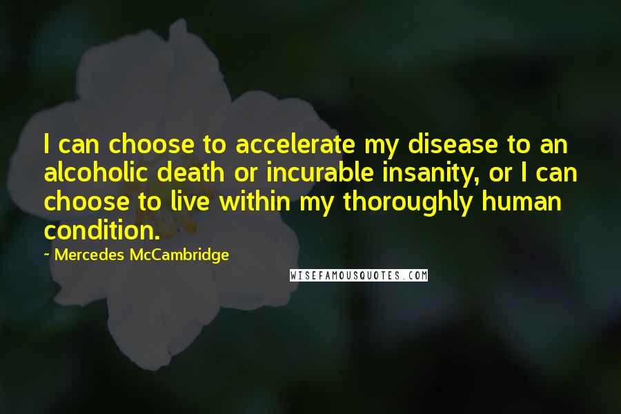 Mercedes McCambridge Quotes: I can choose to accelerate my disease to an alcoholic death or incurable insanity, or I can choose to live within my thoroughly human condition.