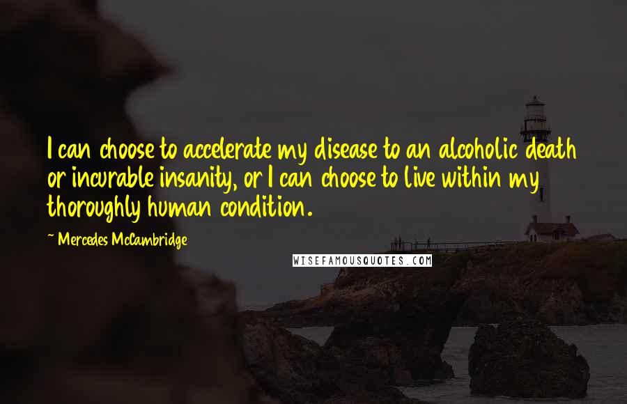 Mercedes McCambridge Quotes: I can choose to accelerate my disease to an alcoholic death or incurable insanity, or I can choose to live within my thoroughly human condition.