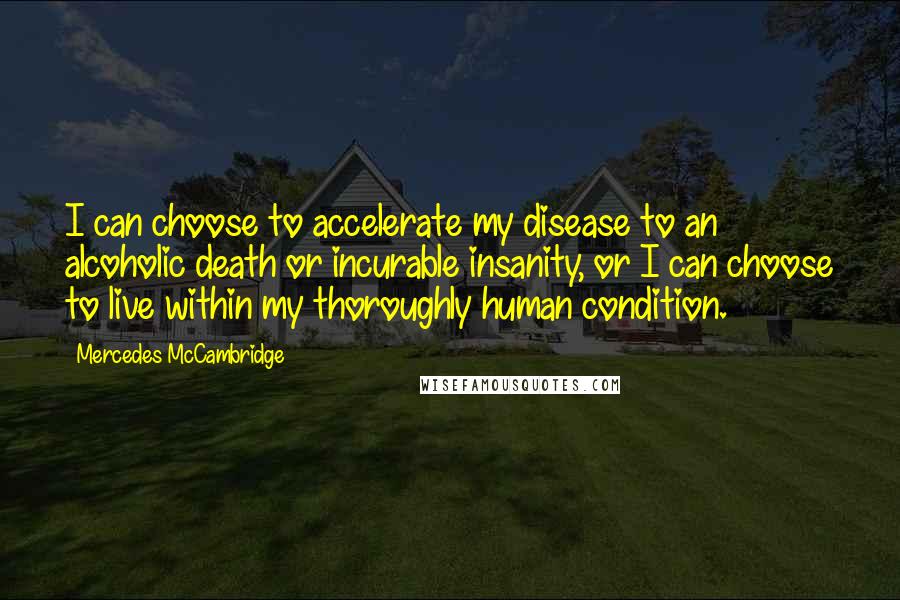 Mercedes McCambridge Quotes: I can choose to accelerate my disease to an alcoholic death or incurable insanity, or I can choose to live within my thoroughly human condition.