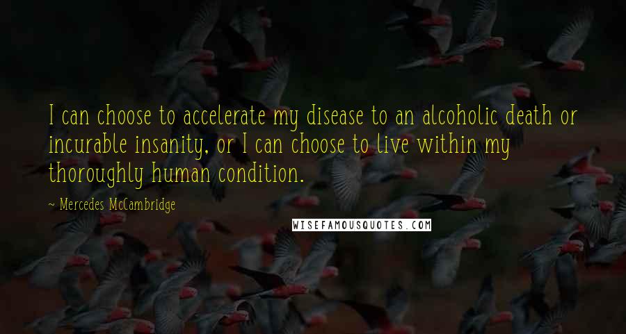 Mercedes McCambridge Quotes: I can choose to accelerate my disease to an alcoholic death or incurable insanity, or I can choose to live within my thoroughly human condition.