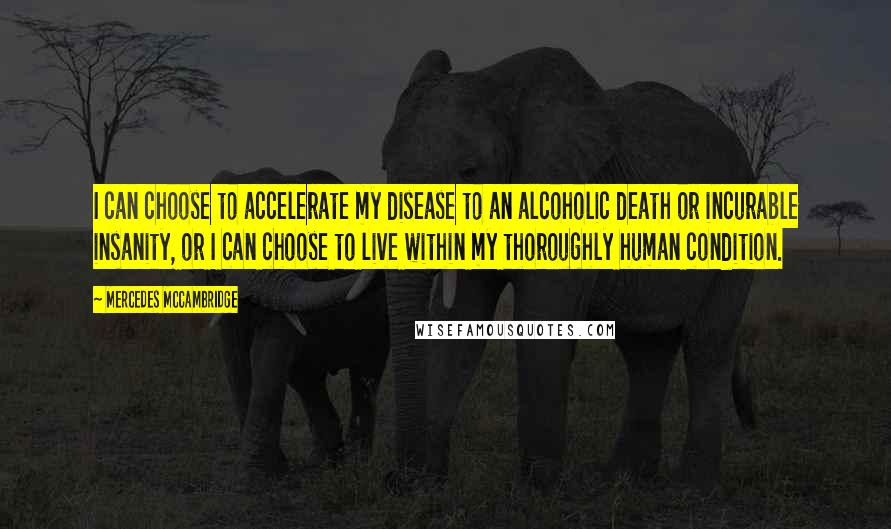 Mercedes McCambridge Quotes: I can choose to accelerate my disease to an alcoholic death or incurable insanity, or I can choose to live within my thoroughly human condition.