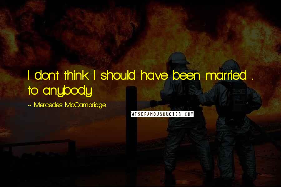 Mercedes McCambridge Quotes: I don't think I should have been married ... to anybody.