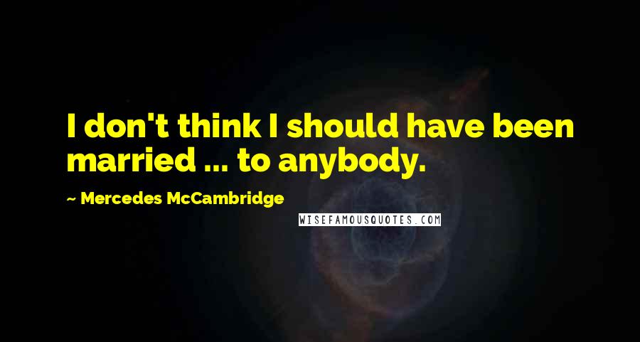 Mercedes McCambridge Quotes: I don't think I should have been married ... to anybody.