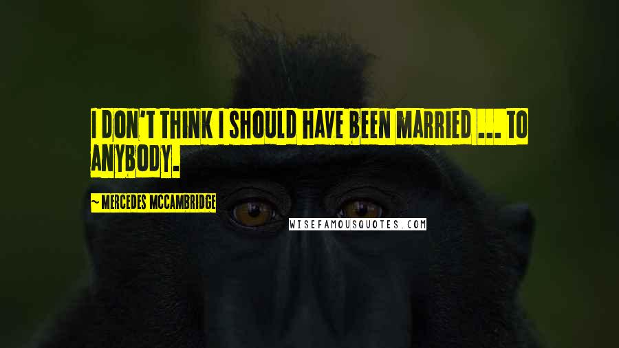 Mercedes McCambridge Quotes: I don't think I should have been married ... to anybody.