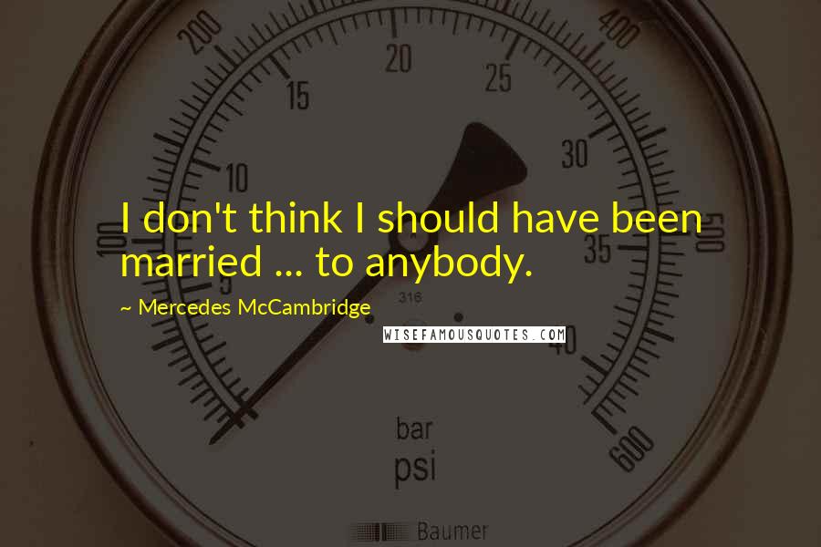 Mercedes McCambridge Quotes: I don't think I should have been married ... to anybody.