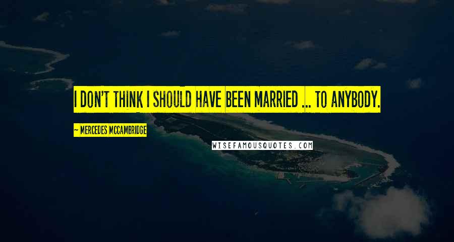 Mercedes McCambridge Quotes: I don't think I should have been married ... to anybody.