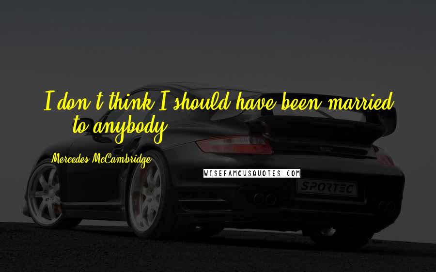 Mercedes McCambridge Quotes: I don't think I should have been married ... to anybody.