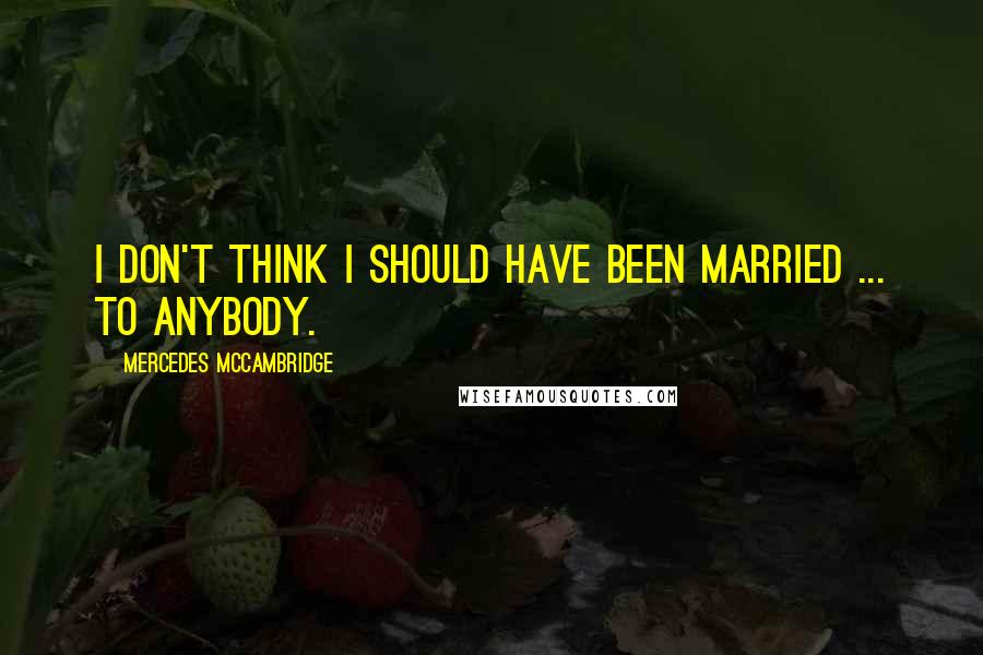 Mercedes McCambridge Quotes: I don't think I should have been married ... to anybody.