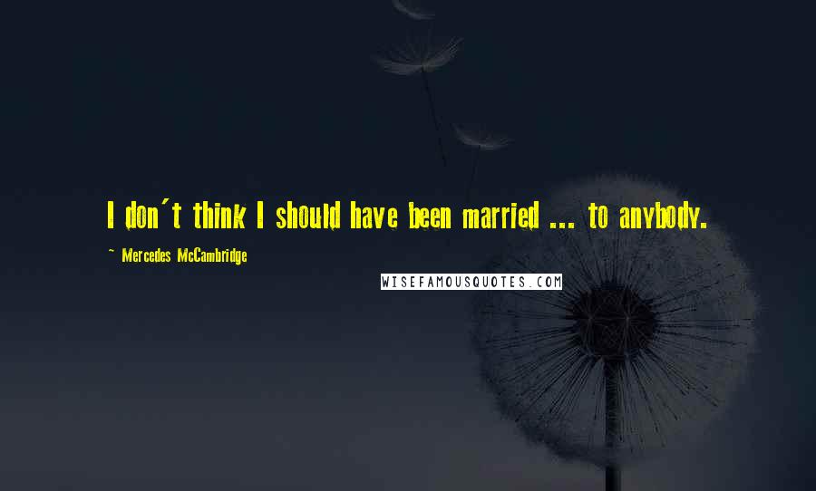 Mercedes McCambridge Quotes: I don't think I should have been married ... to anybody.