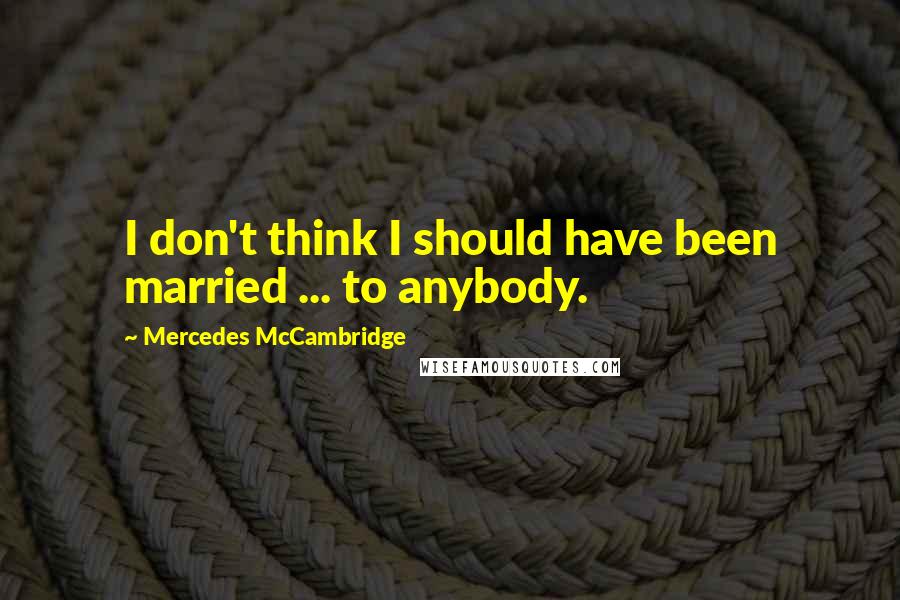 Mercedes McCambridge Quotes: I don't think I should have been married ... to anybody.