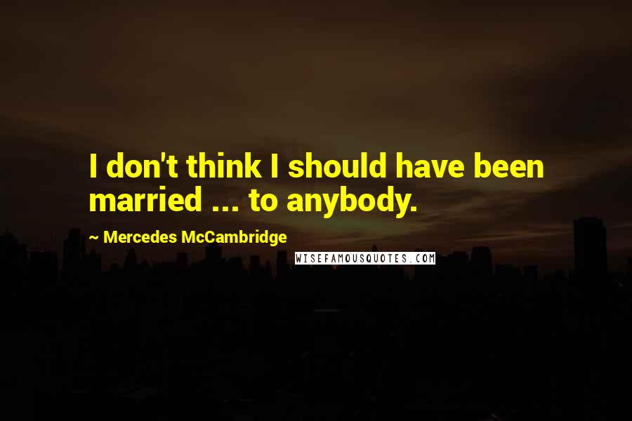 Mercedes McCambridge Quotes: I don't think I should have been married ... to anybody.
