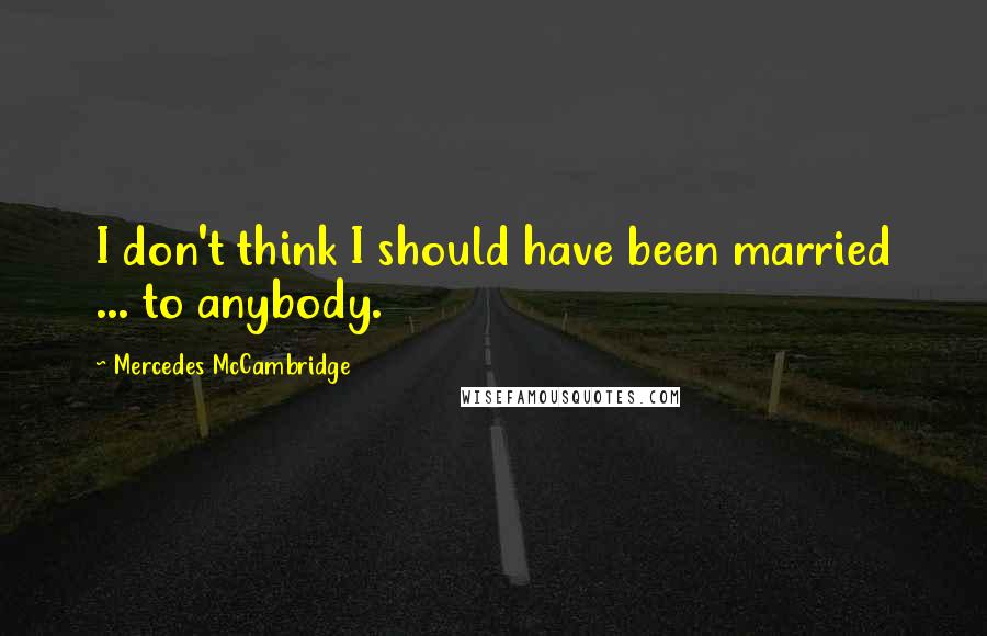 Mercedes McCambridge Quotes: I don't think I should have been married ... to anybody.