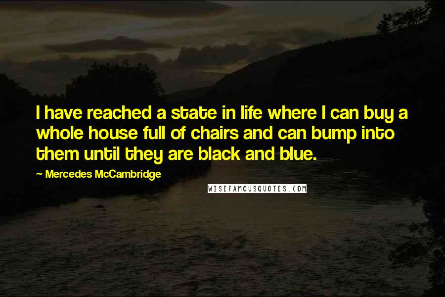 Mercedes McCambridge Quotes: I have reached a state in life where I can buy a whole house full of chairs and can bump into them until they are black and blue.
