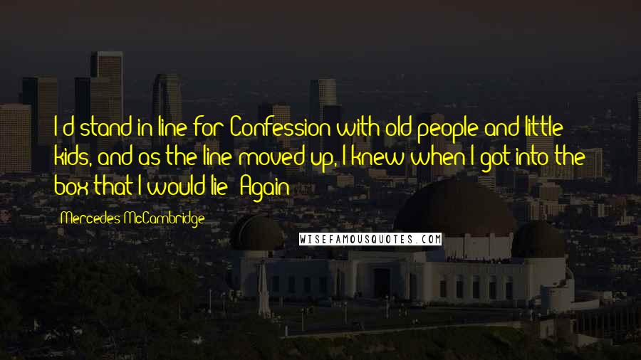 Mercedes McCambridge Quotes: I'd stand in line for Confession with old people and little kids, and as the line moved up, I knew when I got into the box that I would lie! Again!
