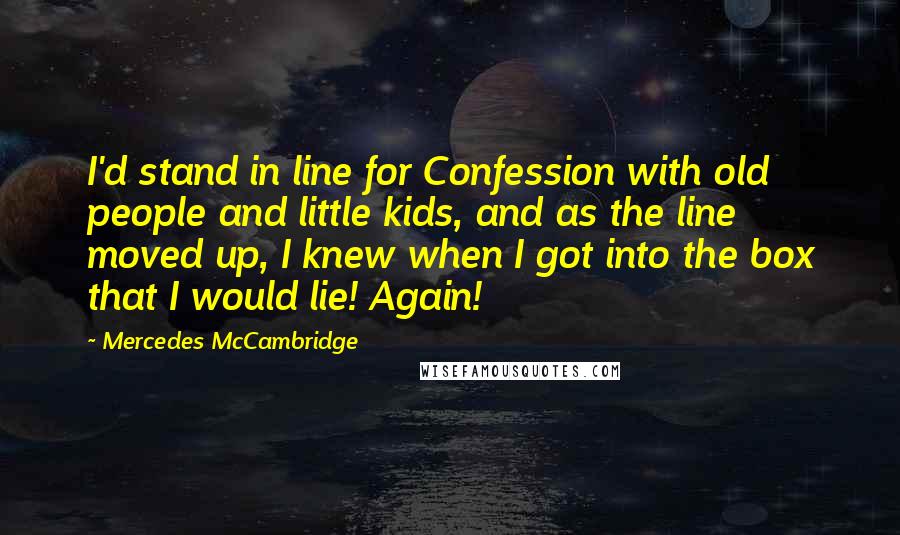 Mercedes McCambridge Quotes: I'd stand in line for Confession with old people and little kids, and as the line moved up, I knew when I got into the box that I would lie! Again!