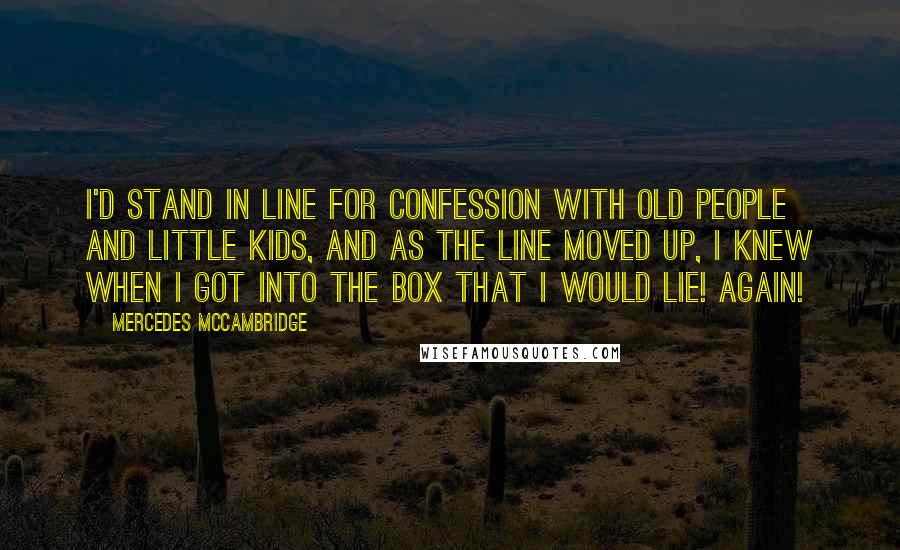 Mercedes McCambridge Quotes: I'd stand in line for Confession with old people and little kids, and as the line moved up, I knew when I got into the box that I would lie! Again!