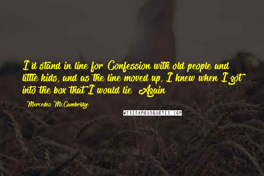 Mercedes McCambridge Quotes: I'd stand in line for Confession with old people and little kids, and as the line moved up, I knew when I got into the box that I would lie! Again!