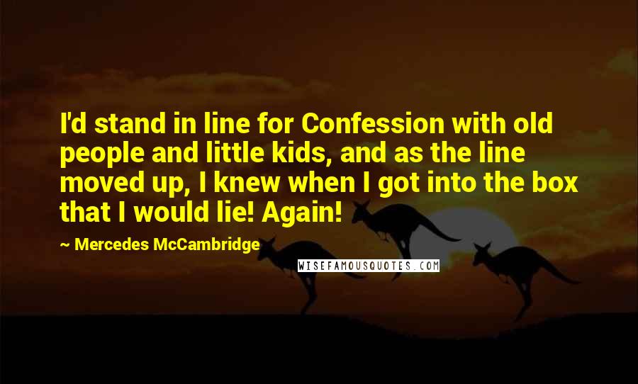 Mercedes McCambridge Quotes: I'd stand in line for Confession with old people and little kids, and as the line moved up, I knew when I got into the box that I would lie! Again!