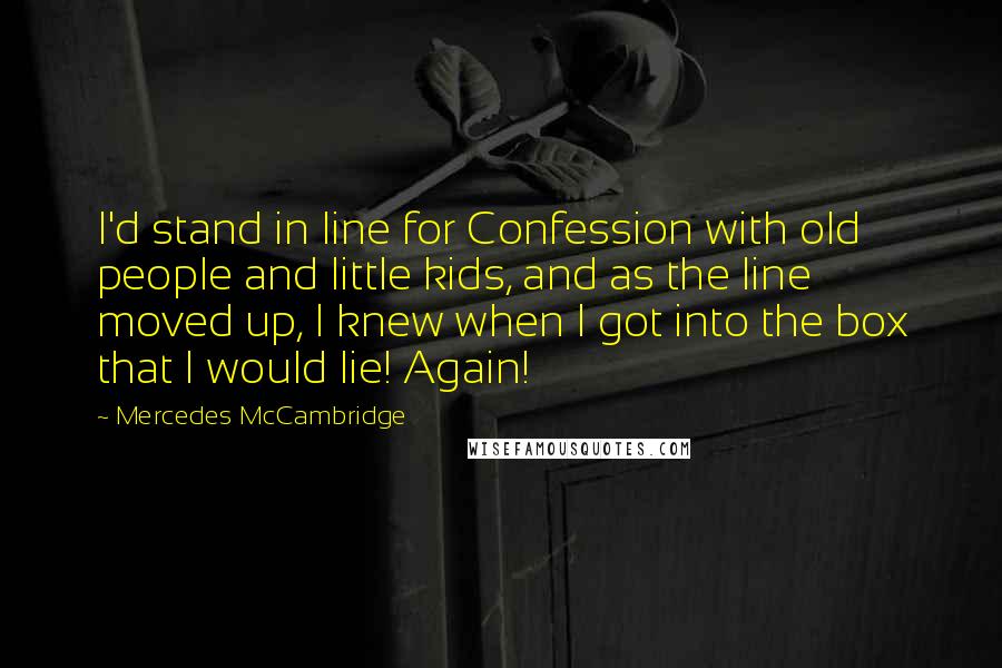 Mercedes McCambridge Quotes: I'd stand in line for Confession with old people and little kids, and as the line moved up, I knew when I got into the box that I would lie! Again!