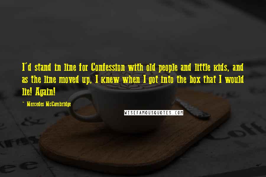 Mercedes McCambridge Quotes: I'd stand in line for Confession with old people and little kids, and as the line moved up, I knew when I got into the box that I would lie! Again!
