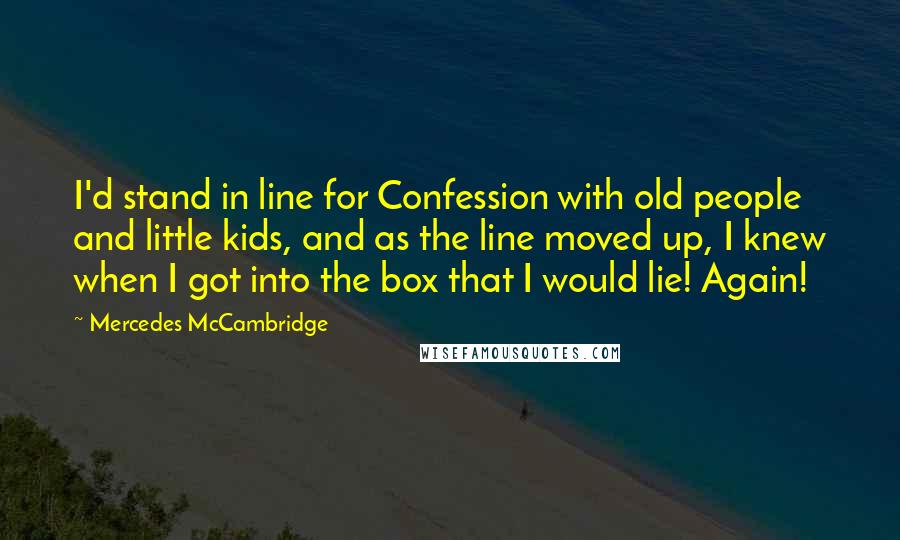 Mercedes McCambridge Quotes: I'd stand in line for Confession with old people and little kids, and as the line moved up, I knew when I got into the box that I would lie! Again!
