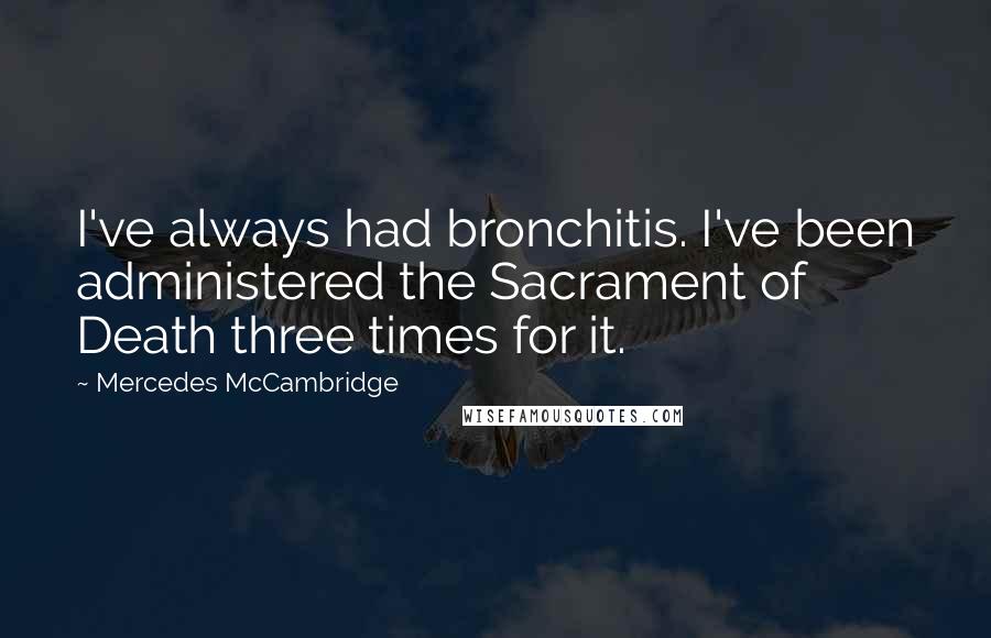 Mercedes McCambridge Quotes: I've always had bronchitis. I've been administered the Sacrament of Death three times for it.