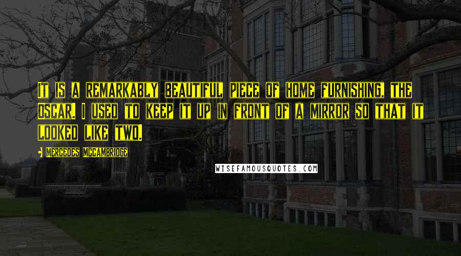 Mercedes McCambridge Quotes: It is a remarkably beautiful piece of home furnishing, the Oscar. I used to keep it up in front of a mirror so that it looked like two.